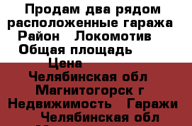 Продам два рядом расположенные гаража › Район ­ Локомотив-2 › Общая площадь ­ 18 › Цена ­ 50 000 - Челябинская обл., Магнитогорск г. Недвижимость » Гаражи   . Челябинская обл.,Магнитогорск г.